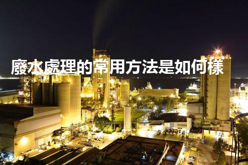 廢水處理的常用方法是如何樣的？揭秘那些你不明白的技術(shù)！